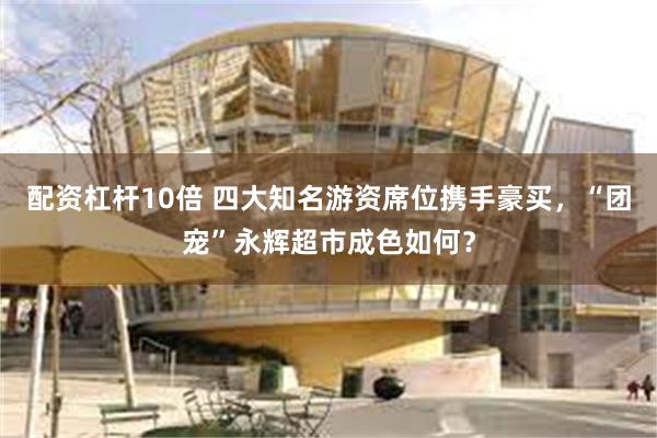 配资杠杆10倍 四大知名游资席位携手豪买，“团宠”永辉超市成色如何？