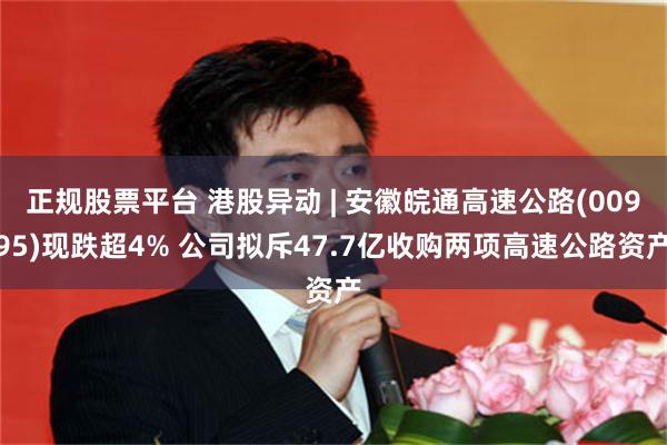 正规股票平台 港股异动 | 安徽皖通高速公路(00995)现跌超4% 公司拟斥47.7亿收购两项高速公路资产