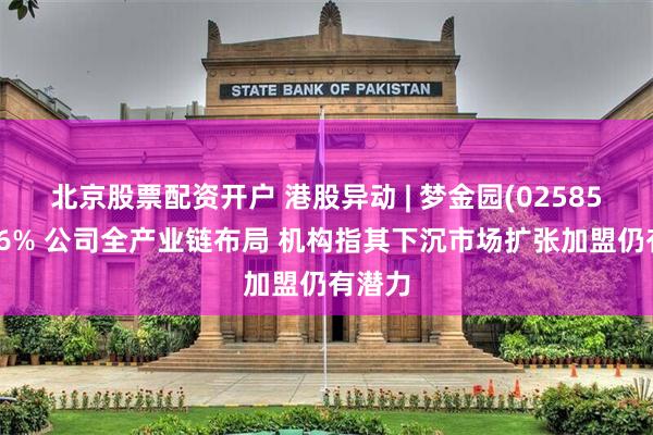 北京股票配资开户 港股异动 | 梦金园(02585)涨超6% 公司全产业链布局 机构指其下沉市场扩张加盟仍有潜力
