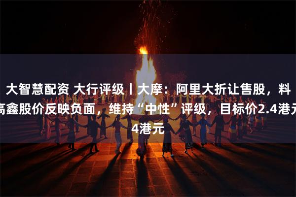 大智慧配资 大行评级丨大摩：阿里大折让售股，料高鑫股价反映负面，维持“中性”评级，目标价2.4港元
