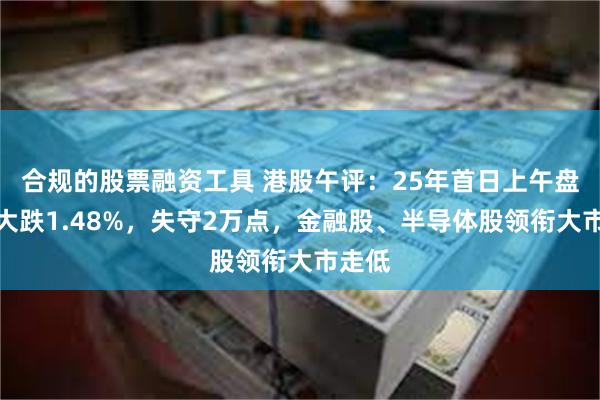 合规的股票融资工具 港股午评：25年首日上午盘恒指大跌1.48%，失守2万点，金融股、半导体股领衔大市走低