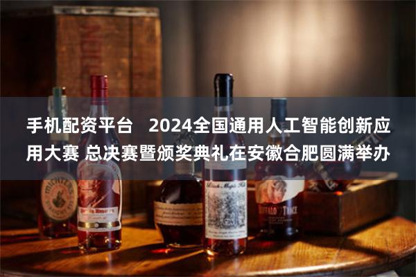 手机配资平台   2024全国通用人工智能创新应用大赛 总决赛暨颁奖典礼在安徽合肥圆满举办
