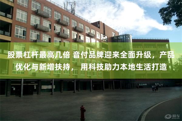 股票杠杆最高几倍 音付品牌迎来全面升级，产品优化与新增扶持， 用科技助力本地生活打造