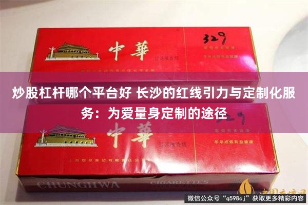 炒股杠杆哪个平台好 长沙的红线引力与定制化服务：为爱量身定制的途径