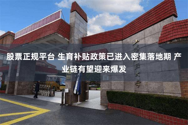股票正规平台 生育补贴政策已进入密集落地期 产业链有望迎来爆发