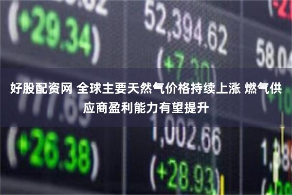 好股配资网 全球主要天然气价格持续上涨 燃气供应商盈利能力有望提升