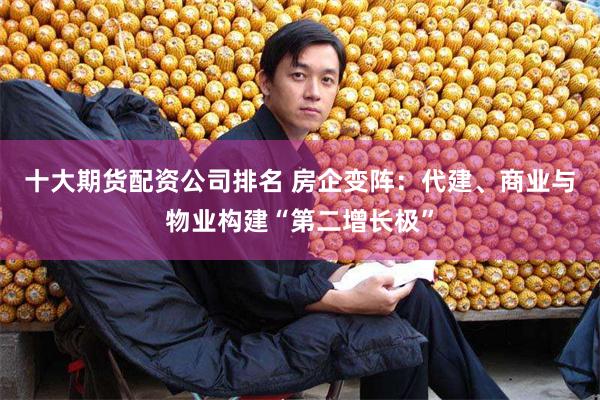 十大期货配资公司排名 房企变阵：代建、商业与物业构建“第二增长极”
