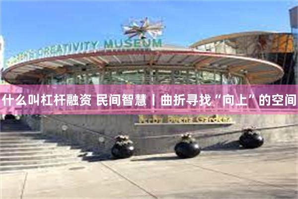 什么叫杠杆融资 民间智慧丨曲折寻找“向上”的空间