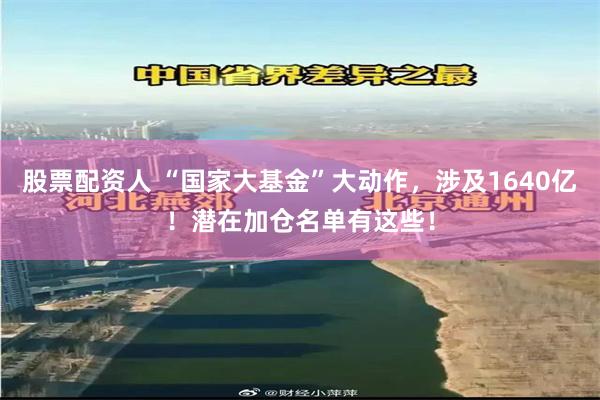 股票配资人 “国家大基金”大动作，涉及1640亿！潜在加仓名单有这些！