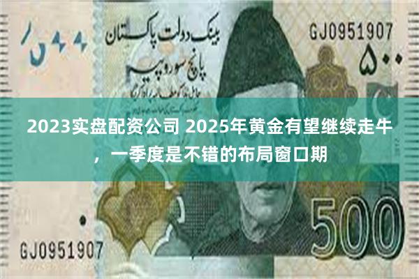 2023实盘配资公司 2025年黄金有望继续走牛，一季度是不错的布局窗口期
