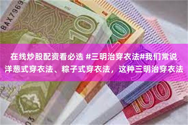 在线炒股配资看必选 #三明治穿衣法#我们常说洋葱式穿衣法、粽子式穿衣法，这种三明治穿衣法