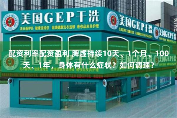 配资利率配资盈利 脾虚持续10天、1个月、100天、1年，身体有什么症状？如何调理？