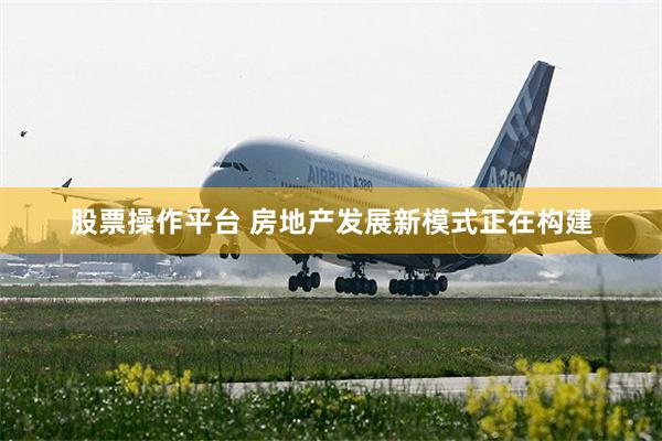 股票操作平台 房地产发展新模式正在构建