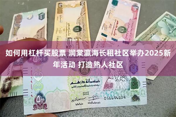 如何用杠杆买股票 润棠瀛海长租社区举办2025新年活动 打造熟人社区