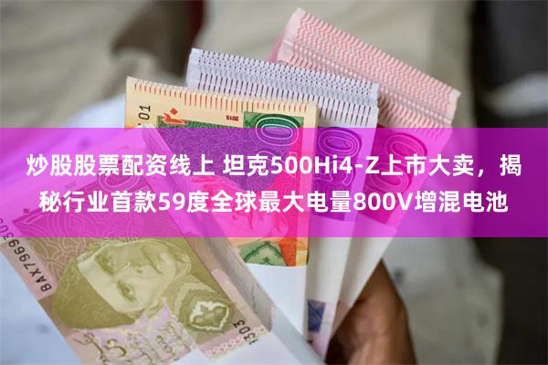 炒股股票配资线上 坦克500Hi4-Z上市大卖，揭秘行业首款59度全球最大电量800V增混电池
