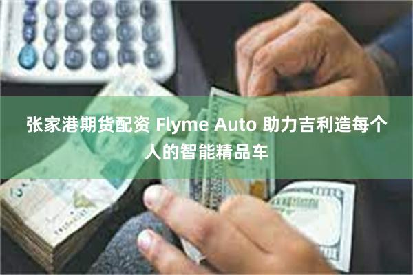 张家港期货配资 Flyme Auto 助力吉利造每个人的智能精品车