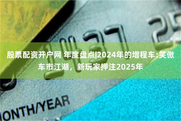 股票配资开户网 年度盘点|2024年的增程车:笑傲车市江湖,新玩家押注2025年