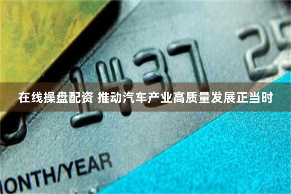 在线操盘配资 推动汽车产业高质量发展正当时