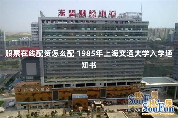 股票在线配资怎么配 1985年上海交通大学入学通知书