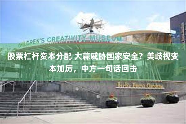 股票杠杆资本分配 大蒜威胁国家安全？美歧视变本加厉，中方一句话回击