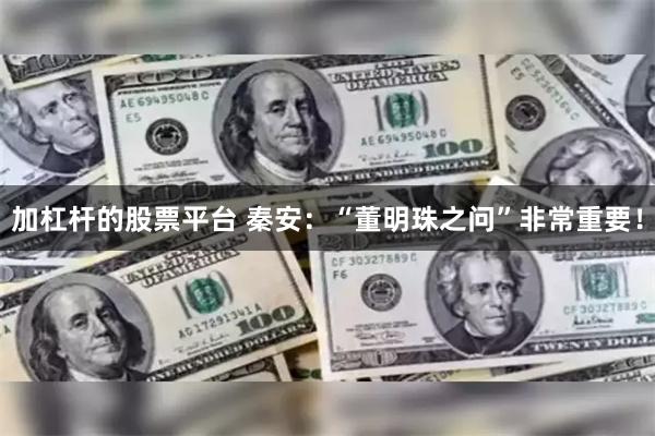 加杠杆的股票平台 秦安:“董明珠之问”非常重要!