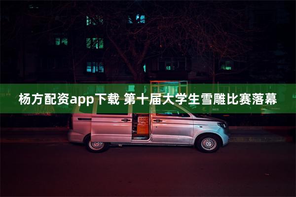 杨方配资app下载 第十届大学生雪雕比赛落幕