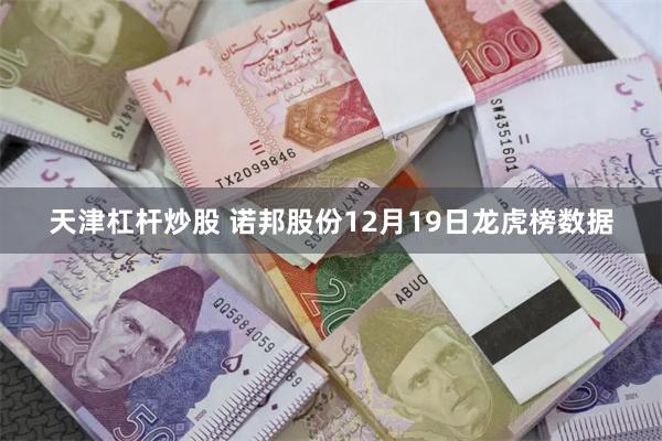 天津杠杆炒股 诺邦股份12月19日龙虎榜数据