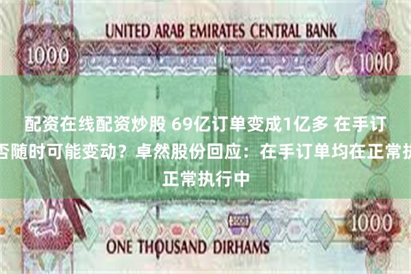 配资在线配资炒股 69亿订单变成1亿多 在手订单是否随时可能变动？卓然股份回应：在手订单均在正常执行中