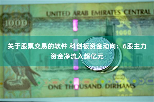 关于股票交易的软件 科创板资金动向:6股主力资金净流入超亿元