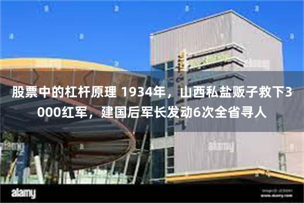 股票中的杠杆原理 1934年，山西私盐贩子救下3000红军，建国后军长发动6次全省寻人