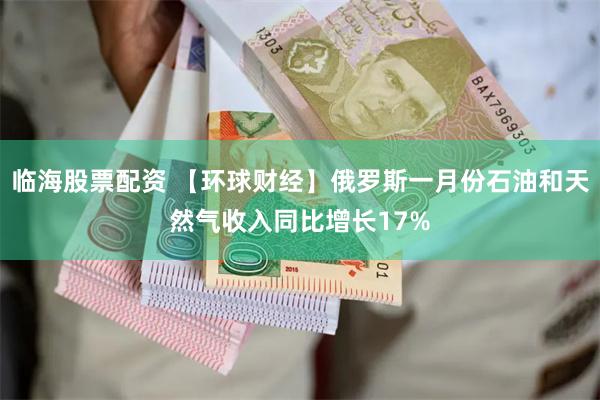 临海股票配资 【环球财经】俄罗斯一月份石油和天然气收入同比增长17%