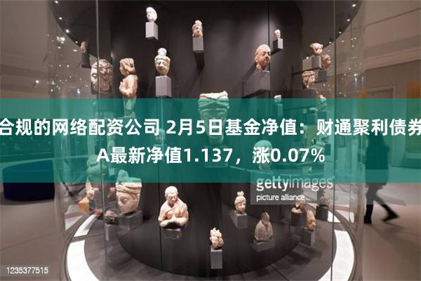 合规的网络配资公司 2月5日基金净值：财通聚利债券A最新净值1.137，涨0.07%