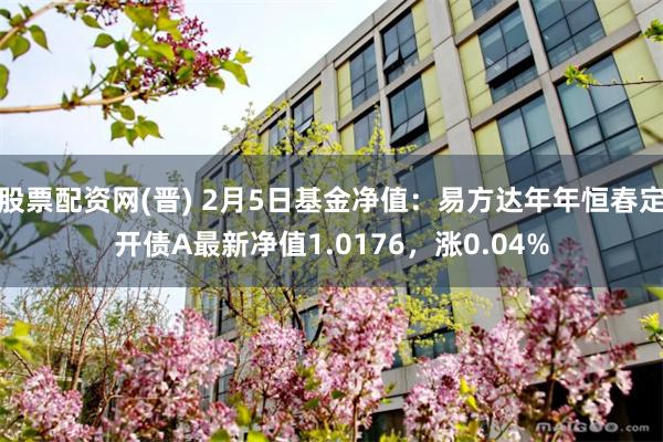 股票配资网(晋) 2月5日基金净值：易方达年年恒春定开债A最新净值1.0176，涨0.04%