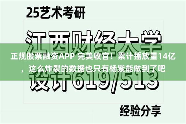正规股票融资APP 完美收官!累计播放量14亿,这么炸裂的数据也只有杨紫能做到了吧