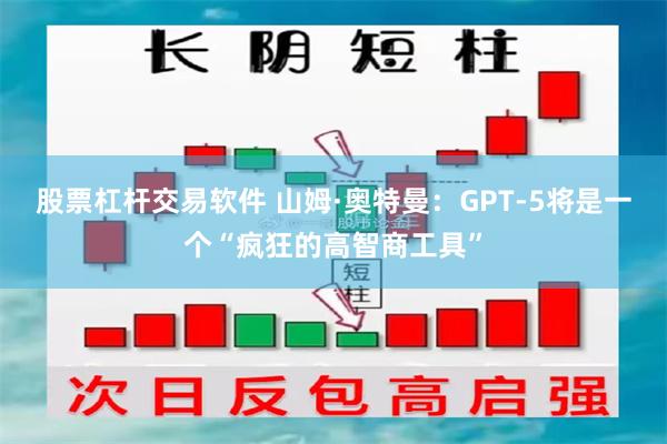 股票杠杆交易软件 山姆·奥特曼:GPT-5将是一个“疯狂的高智商工具”