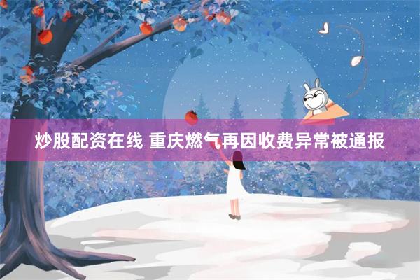 炒股配资在线 重庆燃气再因收费异常被通报