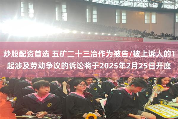 炒股配资首选 五矿二十三冶作为被告/被上诉人的1起涉及劳动争议的诉讼将于2025年2月25日开庭