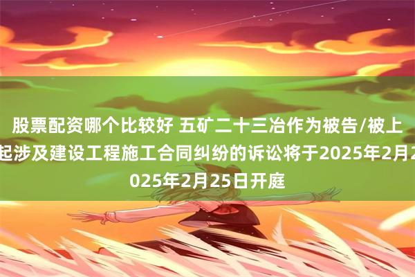 股票配资哪个比较好 五矿二十三冶作为被告/被上诉人的1起涉及建设工程施工合同纠纷的诉讼将于2025年2月25日开庭