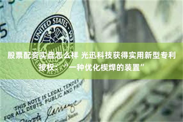 股票配资实盘怎么样 光迅科技获得实用新型专利授权：“一种优化楔焊的装置”