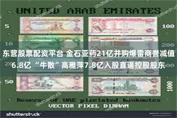 东营股票配资平台 金石亚药21亿并购爆雷商誉减值6.8亿 “牛散”高雅萍7.8亿入股直逼控股股东