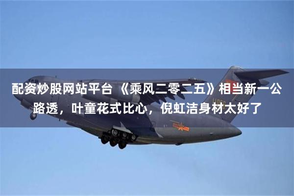 配资炒股网站平台 《乘风二零二五》相当新一公路透，叶童花式比心，倪虹洁身材太好了