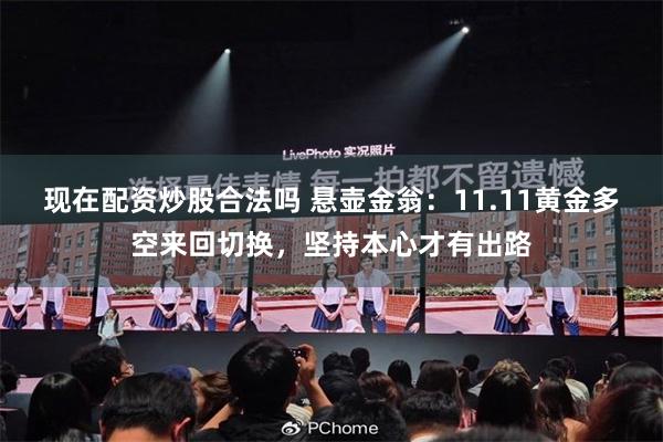 现在配资炒股合法吗 悬壶金翁：11.11黄金多空来回切换，坚持本心才有出路