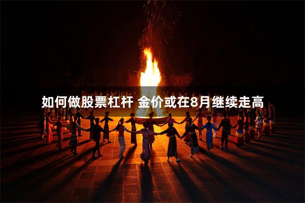 如何做股票杠杆 金价或在8月继续走高