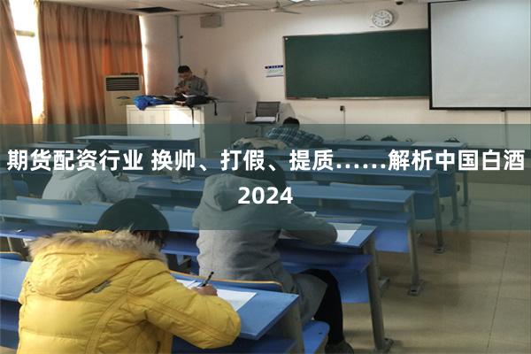 期货配资行业 换帅、打假、提质……解析中国白酒2024
