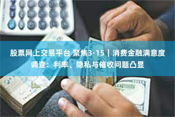 股票网上交易平台 聚焦3·15｜消费金融满意度调查：利率、隐私与催收问题凸显