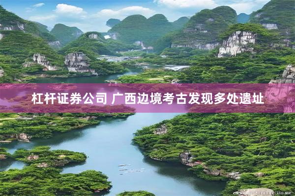 杠杆证券公司 广西边境考古发现多处遗址