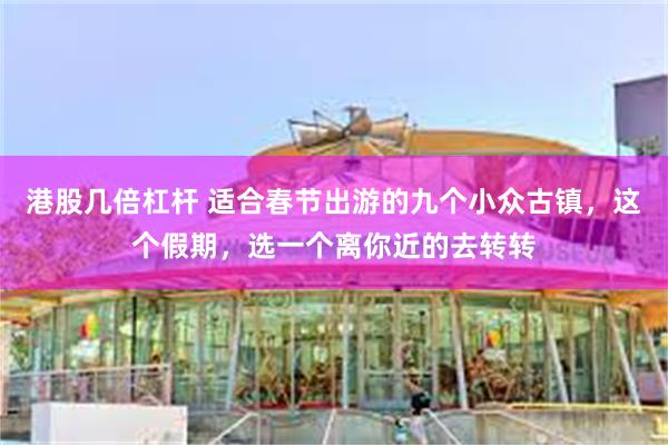 港股几倍杠杆 适合春节出游的九个小众古镇，这个假期，选一个离你近的去转转