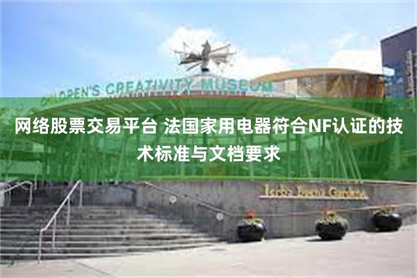 网络股票交易平台 法国家用电器符合NF认证的技术标准与文档要求