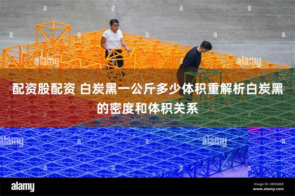 配资股配资 白炭黑一公斤多少体积重解析白炭黑的密度和体积关系