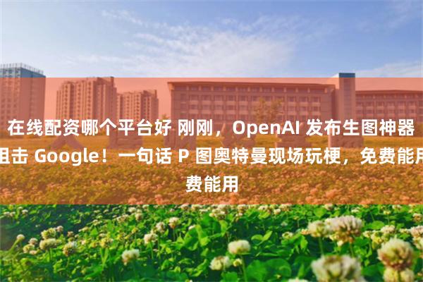 在线配资哪个平台好 刚刚，OpenAI 发布生图神器狙击 Google！一句话 P 图奥特曼现场玩梗，免费能用